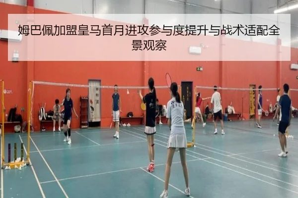 姆巴佩加盟皇马首月进攻参与度提升与战术适配全景观察