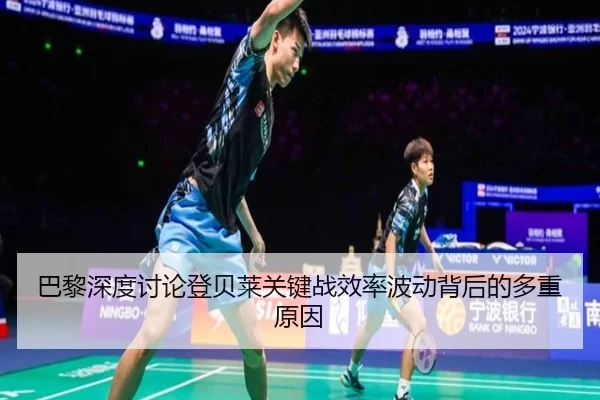 巴黎深度讨论登贝莱关键战效率波动背后的多重原因