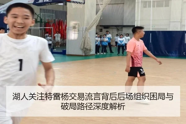 湖人关注特雷杨交易流言背后后场组织困局与破局路径深度解析
