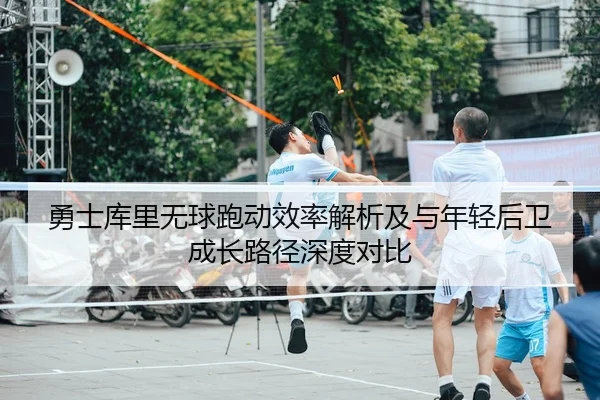 勇士库里无球跑动效率解析及与年轻后卫成长路径深度对比