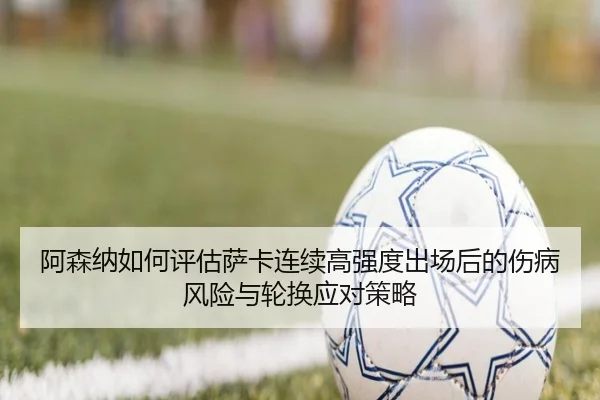 阿森纳如何评估萨卡连续高强度出场后的伤病风险与轮换应对策略