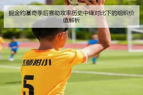 掘金约基奇季后赛助攻率历史中锋对比下的组织价值解析