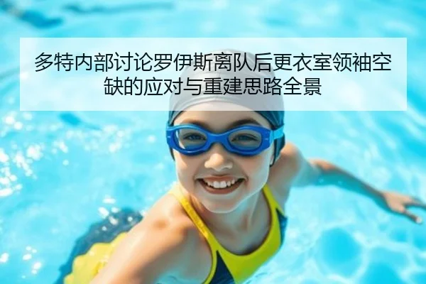 多特内部讨论罗伊斯离队后更衣室领袖空缺的应对与重建思路全景