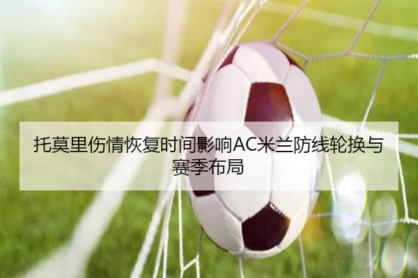托莫里伤情恢复时间影响AC米兰防线轮换与赛季布局