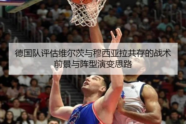 德国队评估维尔茨与穆西亚拉共存的战术前景与阵型演变思路