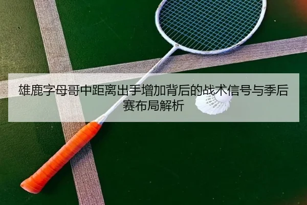 雄鹿字母哥中距离出手增加背后的战术信号与季后赛布局解析