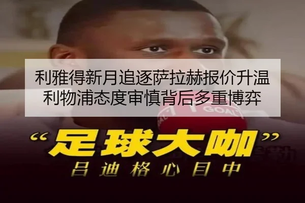 利雅得新月追逐萨拉赫报价升温 利物浦态度审慎背后多重博弈