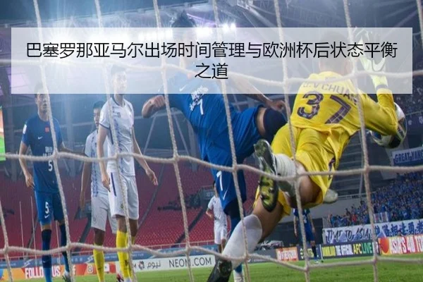 巴塞罗那亚马尔出场时间管理与欧洲杯后状态平衡之道