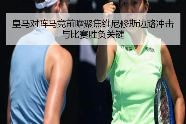 皇马对阵马竞前瞻聚焦维尼修斯边路冲击与比赛胜负关键