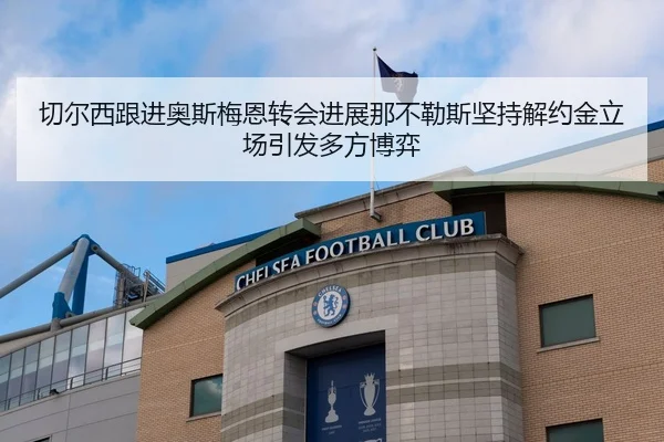 切尔西跟进奥斯梅恩转会进展那不勒斯坚持解约金立场引发多方博弈