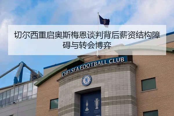 切尔西重启奥斯梅恩谈判背后薪资结构障碍与转会博弈