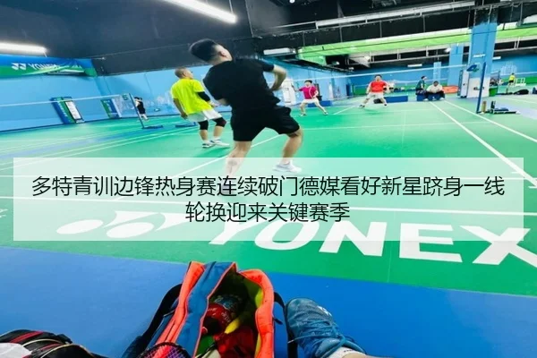 多特青训边锋热身赛连续破门德媒看好新星跻身一线轮换迎来关键赛季