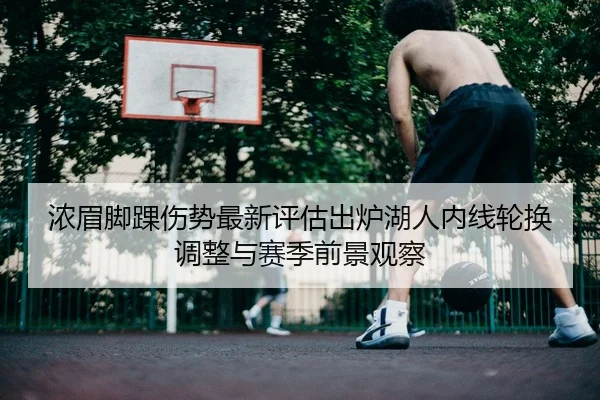 浓眉脚踝伤势最新评估出炉湖人内线轮换调整与赛季前景观察