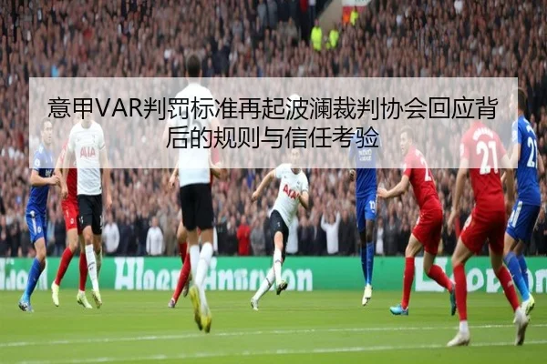 意甲VAR判罚标准再起波澜裁判协会回应背后的规则与信任考验